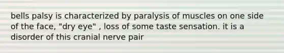 bells palsy is characterized by paralysis of muscles on one side of the face, "dry eye" , loss of some taste sensation. it is a disorder of this cranial nerve pair