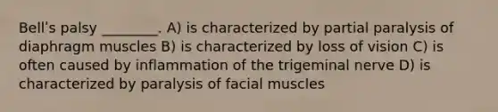 Bellʹs palsy ________. A) is characterized by partial paralysis of diaphragm muscles B) is characterized by loss of vision C) is often caused by inflammation of the trigeminal nerve D) is characterized by paralysis of facial muscles