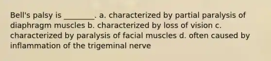 Bell's palsy is ________. a. characterized by partial paralysis of diaphragm muscles b. characterized by loss of vision c. characterized by paralysis of facial muscles d. often caused by inflammation of the trigeminal nerve