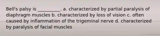 Bell's palsy is __________. a. characterized by partial paralysis of diaphragm muscles b. characterized by loss of vision c. often caused by inflammation of the trigeminal nerve d. characterized by paralysis of facial muscles