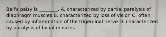Bell's palsy is ________. A. characterized by partial paralysis of diaphragm muscles B. characterized by loss of vision C. often caused by inflammation of the trigeminal nerve D. characterized by paralysis of facial muscles