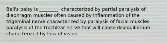 Bell's palsy is ________. characterized by partial paralysis of diaphragm muscles often caused by inflammation of the trigeminal nerve characterized by paralysis of facial muscles paralysis of the trochlear nerve that will cause disequilibrium characterized by loss of vision