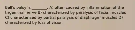 Bell's palsy is ________. A) often caused by inflammation of the trigeminal nerve B) characterized by paralysis of facial muscles C) characterized by partial paralysis of diaphragm muscles D) characterized by loss of vision