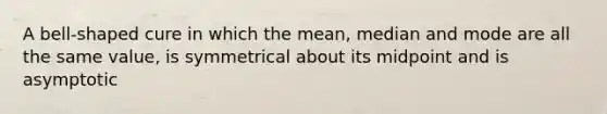 A bell-shaped cure in which the mean, median and mode are all the same value, is symmetrical about its midpoint and is asymptotic