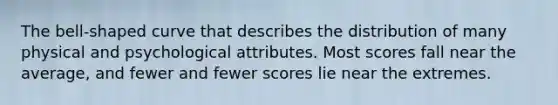 The bell-shaped curve that describes the distribution of many physical and psychological attributes. Most scores fall near the average, and fewer and fewer scores lie near the extremes.