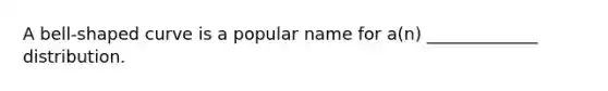 A bell-shaped curve is a popular name for a(n) _____________ distribution.