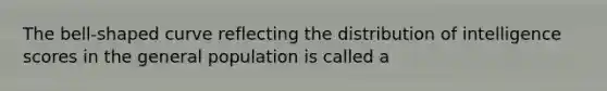 The bell-shaped curve reflecting the distribution of intelligence scores in the general population is called a