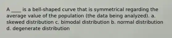 A ____ is a bell-shaped curve that is symmetrical regarding the average value of the population (the data being analyzed). a. skewed distribution c. bimodal distribution b. normal distribution d. degenerate distribution