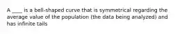 A ____ is a bell-shaped curve that is symmetrical regarding the average value of the population (the data being analyzed) and has infinite tails