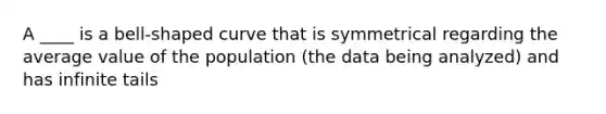 A ____ is a bell-shaped curve that is symmetrical regarding the average value of the population (the data being analyzed) and has infinite tails