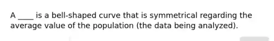 A ____ is a bell-shaped curve that is symmetrical regarding the average value of the population (the data being analyzed).