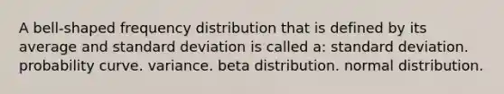 A bell-shaped frequency distribution that is defined by its average and standard deviation is called a: standard deviation. probability curve. variance. beta distribution. normal distribution.