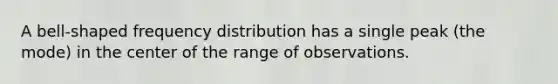 A bell-shaped frequency distribution has a single peak (the mode) in the center of the range of observations.