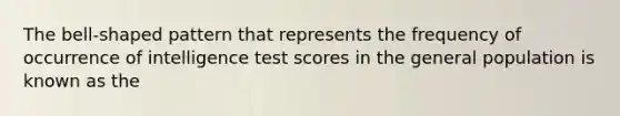 The bell-shaped pattern that represents the frequency of occurrence of intelligence test scores in the general population is known as the