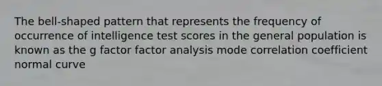 The bell-shaped pattern that represents the frequency of occurrence of intelligence test scores in the general population is known as the g factor factor analysis mode correlation coefficient normal curve