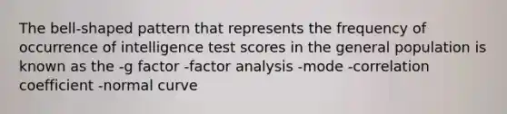 The bell-shaped pattern that represents the frequency of occurrence of intelligence test scores in the general population is known as the -g factor -factor analysis -mode -correlation coefficient -normal curve