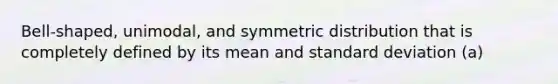 Bell-shaped, unimodal, and symmetric distribution that is completely defined by its mean and standard deviation (a)