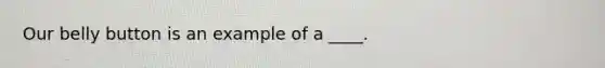 Our belly button is an example of a ____.