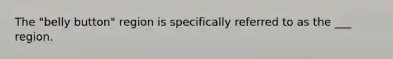 The "belly button" region is specifically referred to as the ___ region.