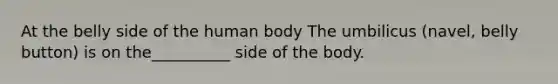 At the belly side of the human body The umbilicus (navel, belly button) is on the__________ side of the body.