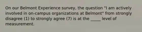 On our Belmont Experience survey, the question "I am actively involved in on-campus organizations at Belmont" from strongly disagree (1) to strongly agree (7) is at the _____ level of measurement.