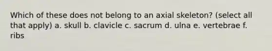 Which of these does not belong to an axial skeleton? (select all that apply) a. skull b. clavicle c. sacrum d. ulna e. vertebrae f. ribs
