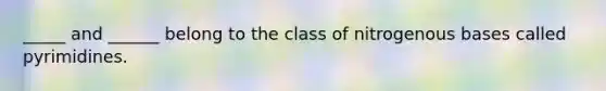 _____ and ______ belong to the class of nitrogenous bases called pyrimidines.