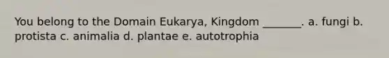 You belong to the Domain Eukarya, Kingdom _______. a. fungi b. protista c. animalia d. plantae e. autotrophia