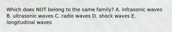 Which does NOT belong to the same family? A. infrasonic waves B. ultrasonic waves C. radio waves D. shock waves E. longitudinal waves