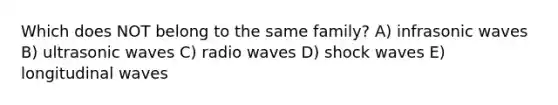 Which does NOT belong to the same family? A) infrasonic waves B) ultrasonic waves C) radio waves D) shock waves E) longitudinal waves