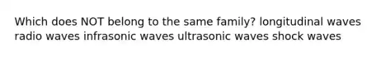 Which does NOT belong to the same family? longitudinal waves radio waves infrasonic waves ultrasonic waves shock waves