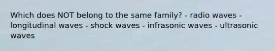 Which does NOT belong to the same family? - radio waves - longitudinal waves - shock waves - infrasonic waves - ultrasonic waves