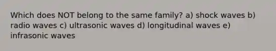 Which does NOT belong to the same family? a) shock waves b) radio waves c) ultrasonic waves d) longitudinal waves e) infrasonic waves