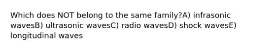 Which does NOT belong to the same family?A) infrasonic wavesB) ultrasonic wavesC) radio wavesD) shock wavesE) longitudinal waves