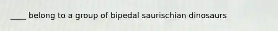 ____ belong to a group of bipedal saurischian dinosaurs