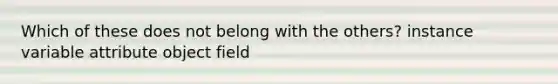 Which of these does not belong with the others? instance variable attribute object field