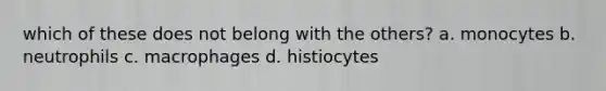 which of these does not belong with the others? a. monocytes b. neutrophils c. macrophages d. histiocytes