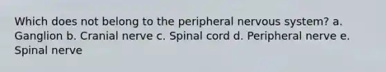 Which does not belong to the peripheral nervous system? a. Ganglion b. Cranial nerve c. Spinal cord d. Peripheral nerve e. Spinal nerve