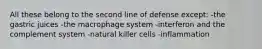 All these belong to the second line of defense except: -the gastric juices -the macrophage system -interferon and the complement system -natural killer cells -inflammation