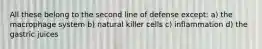 All these belong to the second line of defense except: a) the macrophage system b) natural killer cells c) inflammation d) the gastric juices