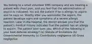 You belong to a small volunteer EMS company and are treating a patient with chest pain, and you feel that the administration of aspirin is indicated. You ask the patient if he is allergic to aspirin and he says no. Shortly after you administer the aspirin, the patient develops signs and symptoms of a severe allergic reaction. Later in the hospital, the doctor advises you that the patient's medical history indicates that the patient has an allergy to aspirin. The patient later sues you. Which of the following is your best defense strategy? (a) Statute of limitations (b) Governmental immunity (c) Contributory negligence (d) Gross negligence