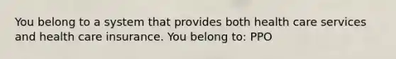 You belong to a system that provides both health care services and health care insurance. You belong to: PPO