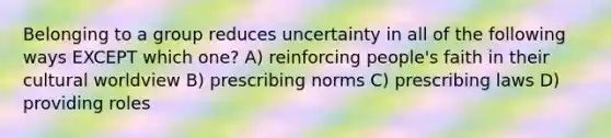 Belonging to a group reduces uncertainty in all of the following ways EXCEPT which one? A) reinforcing people's faith in their cultural worldview B) prescribing norms C) prescribing laws D) providing roles