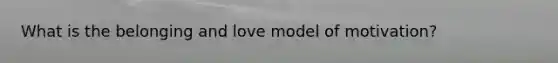 What is the belonging and love model of motivation?