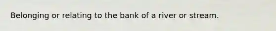 Belonging or relating to the bank of a river or stream.