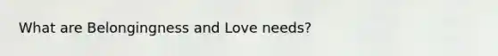 What are Belongingness and Love needs?