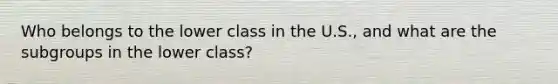 Who belongs to the lower class in the U.S., and what are the subgroups in the lower class?