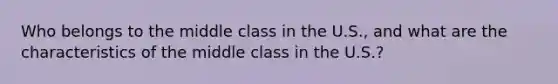 Who belongs to the middle class in the U.S., and what are the characteristics of the middle class in the U.S.?