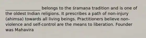 _________________ belongs to the śramaṇa tradition and is one of the oldest Indian religions. It prescribes a path of non-injury (ahimsa) towards all living beings. Practitioners believe non-violence and self-control are the means to liberation. Founder was Mahavira