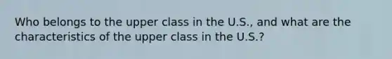 Who belongs to the upper class in the U.S., and what are the characteristics of the upper class in the U.S.?